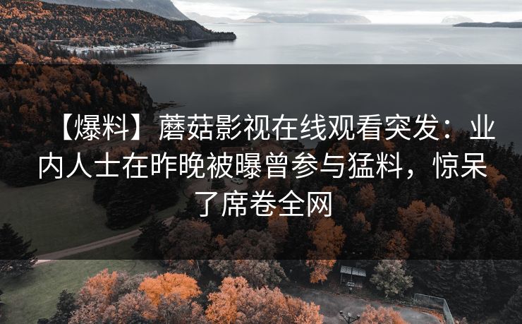【爆料】蘑菇影视在线观看突发：业内人士在昨晚被曝曾参与猛料，惊呆了席卷全网