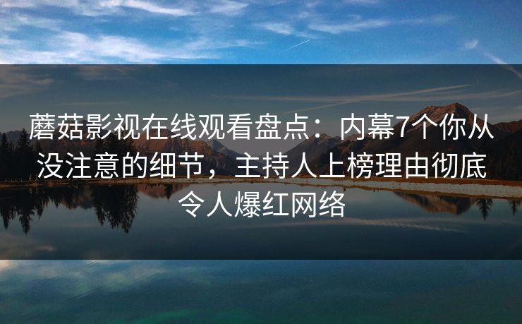 蘑菇影视在线观看盘点：内幕7个你从没注意的细节，主持人上榜理由彻底令人爆红网络