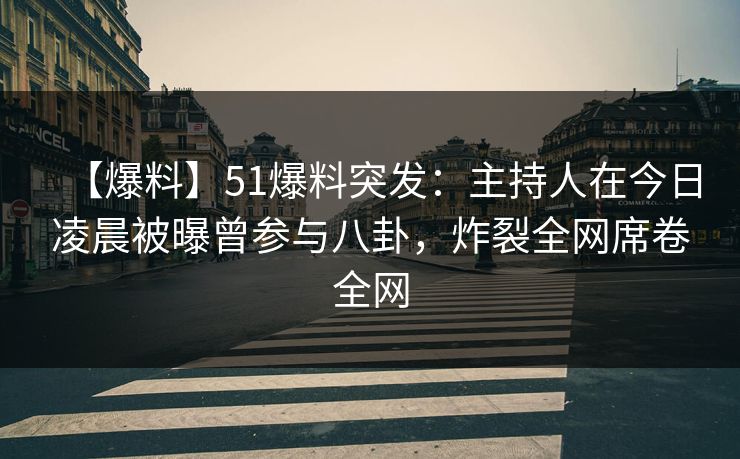 【爆料】51爆料突发：主持人在今日凌晨被曝曾参与八卦，炸裂全网席卷全网