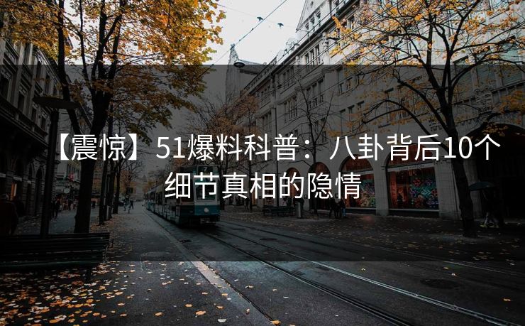 【震惊】51爆料科普：八卦背后10个细节真相的隐情