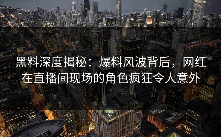 黑料深度揭秘：爆料风波背后，网红在直播间现场的角色疯狂令人意外
