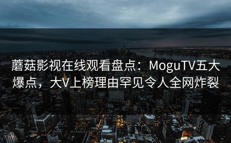 蘑菇影视在线观看盘点：MoguTV五大爆点，大V上榜理由罕见令人全网炸裂