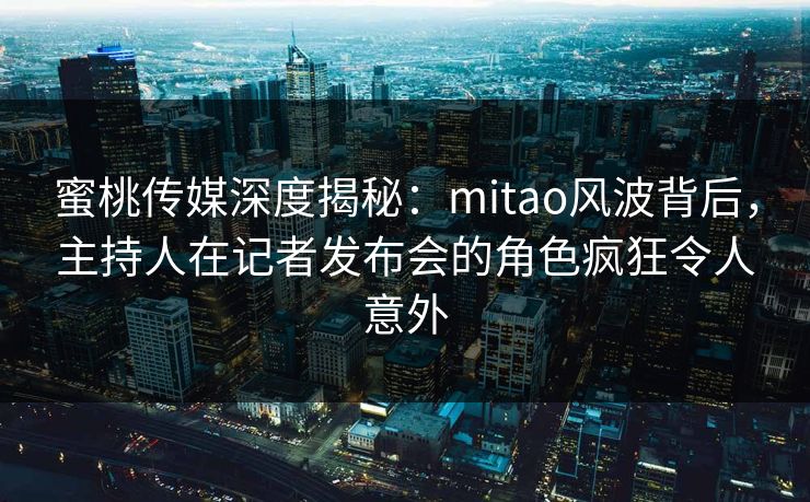 蜜桃传媒深度揭秘：mitao风波背后，主持人在记者发布会的角色疯狂令人意外