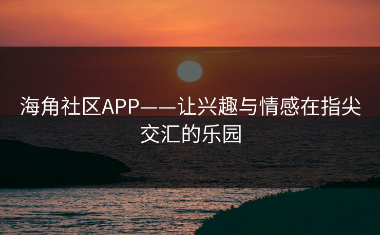 海角社区APP——让兴趣与情感在指尖交汇的乐园