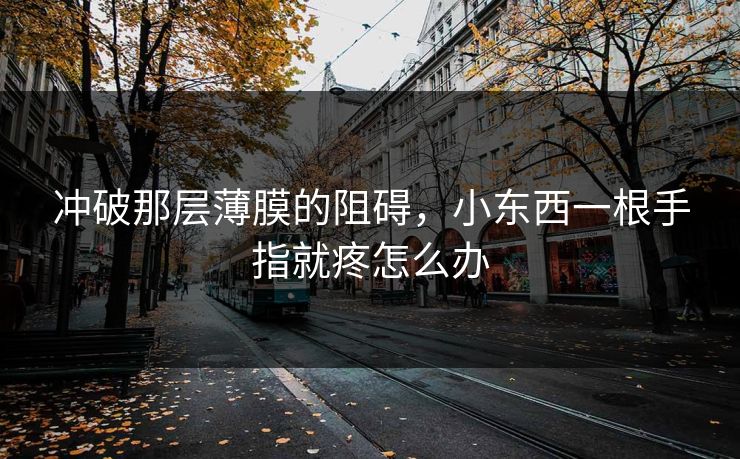 冲破那层薄膜的阻碍，小东西一根手指就疼怎么办