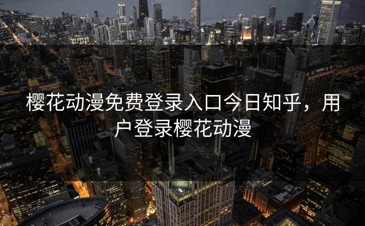 樱花动漫免费登录入口今日知乎，用户登录樱花动漫