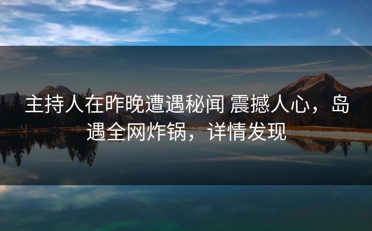 主持人在昨晚遭遇秘闻 震撼人心，岛遇全网炸锅，详情发现