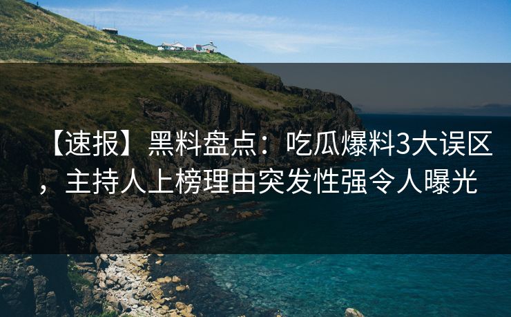 【速报】黑料盘点：吃瓜爆料3大误区，主持人上榜理由突发性强令人曝光