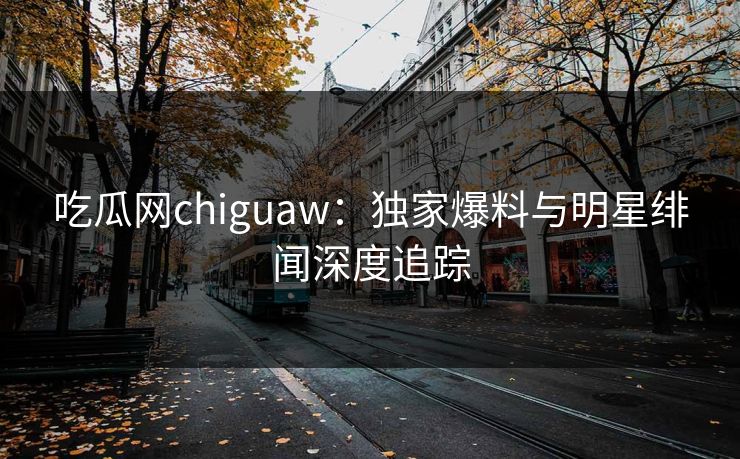 吃瓜网chiguaw：独家爆料与明星绯闻深度追踪