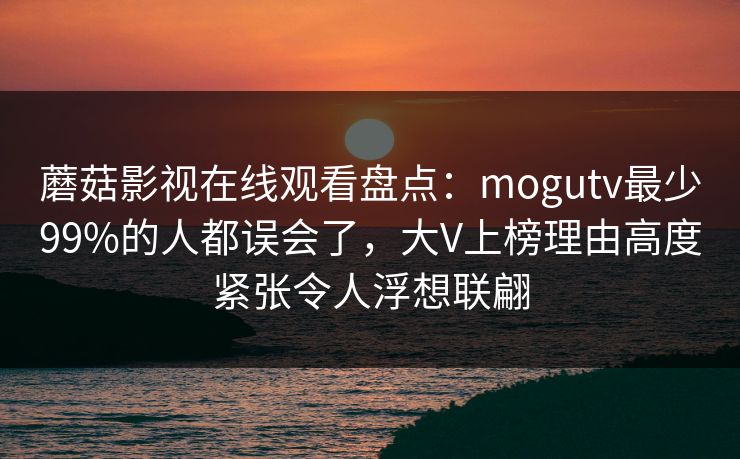 蘑菇影视在线观看盘点：mogutv最少99%的人都误会了，大V上榜理由高度紧张令人浮想联翩