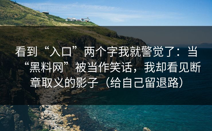 看到“入口”两个字我就警觉了：当“黑料网”被当作笑话，我却看见断章取义的影子（给自己留退路）
