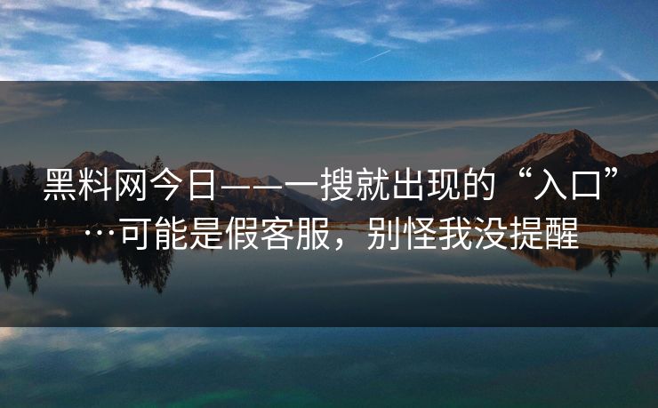 黑料网今日——一搜就出现的“入口”…可能是假客服，别怪我没提醒