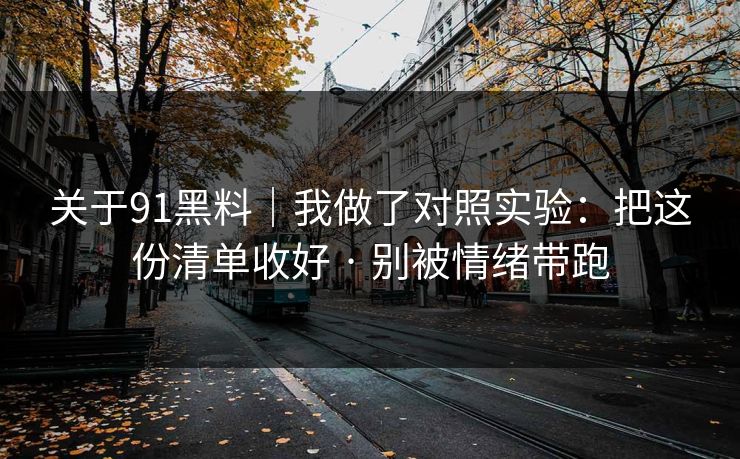 关于91黑料｜我做了对照实验：把这份清单收好 · 别被情绪带跑