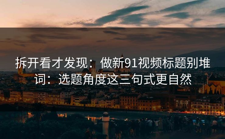 拆开看才发现：做新91视频标题别堆词：选题角度这三句式更自然
