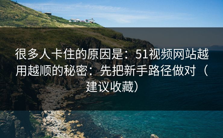 很多人卡住的原因是：51视频网站越用越顺的秘密：先把新手路径做对（建议收藏）