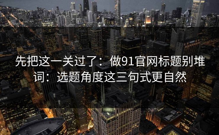 先把这一关过了：做91官网标题别堆词：选题角度这三句式更自然