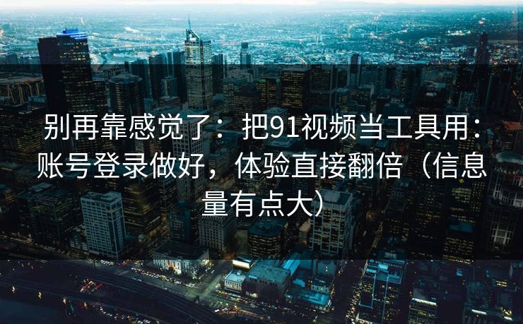 别再靠感觉了：把91视频当工具用：账号登录做好，体验直接翻倍（信息量有点大）