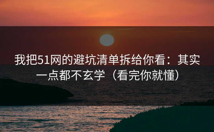 我把51网的避坑清单拆给你看：其实一点都不玄学（看完你就懂）