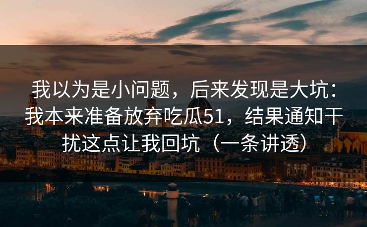我以为是小问题，后来发现是大坑：我本来准备放弃吃瓜51，结果通知干扰这点让我回坑（一条讲透）
