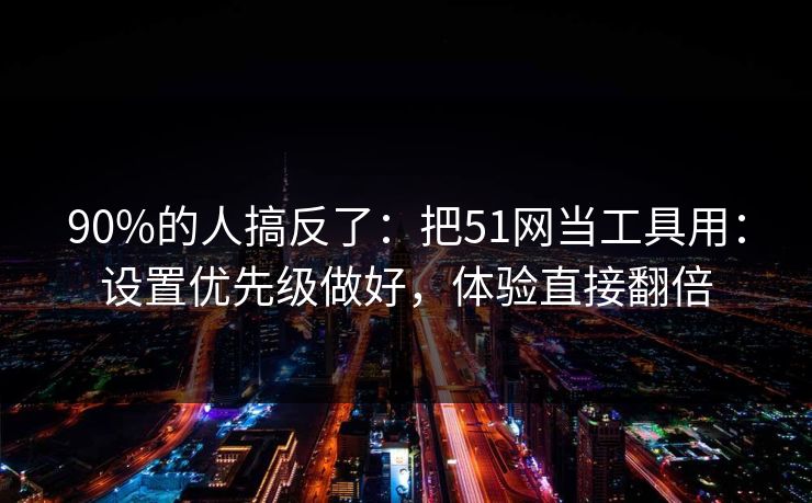 90%的人搞反了：把51网当工具用：设置优先级做好，体验直接翻倍