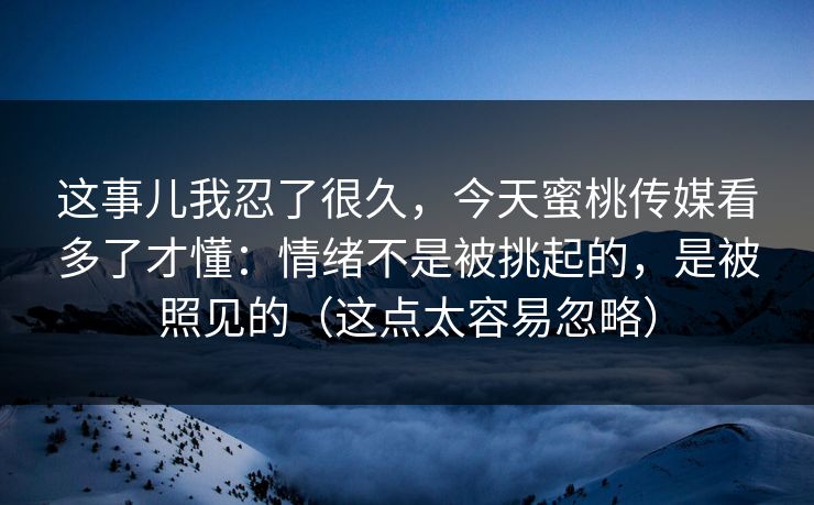 这事儿我忍了很久，今天蜜桃传媒看多了才懂：情绪不是被挑起的，是被照见的（这点太容易忽略）