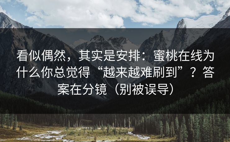 看似偶然，其实是安排：蜜桃在线为什么你总觉得“越来越难刷到”？答案在分镜（别被误导）