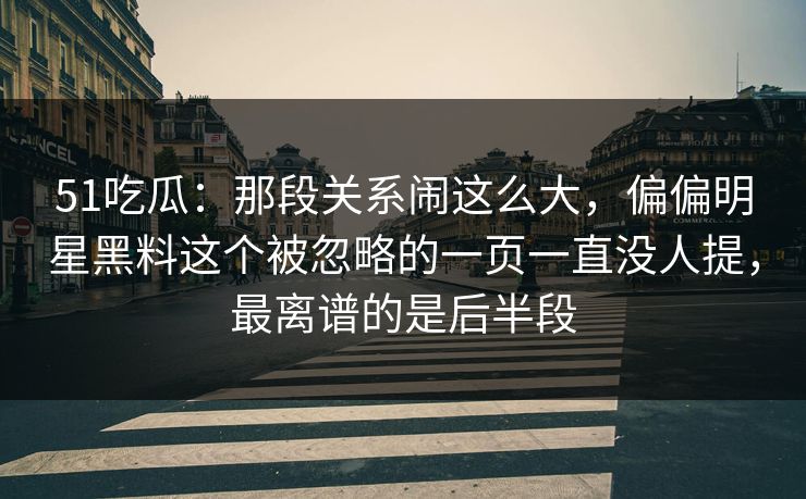 51吃瓜:那段关系闹这么大,偏偏明星黑料这个被忽略的一页一直没人提,最离谱的是后半段 51吃瓜:那段关系闹这么大,偏偏明星黑料这个被忽略的一页一直没人提,最离谱的是后半段