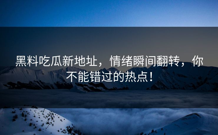黑料吃瓜新地址,情绪瞬间翻转,你不能错过的热点! 黑料吃瓜新地址,情绪瞬间翻转,你不能错过的热点!