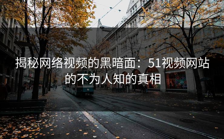 揭秘网络视频的黑暗面:51视频网站的不为人知的真相 揭秘网络视频的黑暗面:51视频网站的不为人知的真相